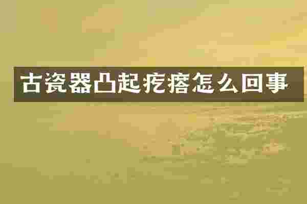 古瓷器凸起疙瘩怎么回事