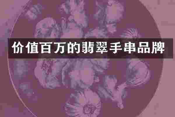 价值百万的翡翠手串品牌