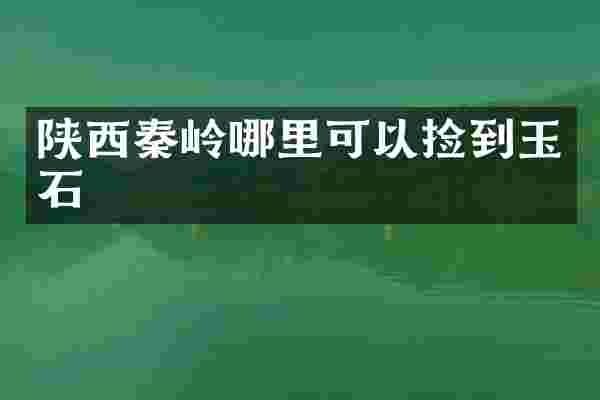 陕西秦岭哪里可以捡到玉石