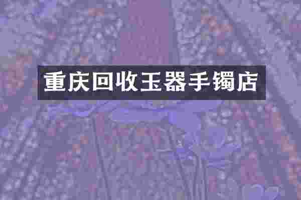 重庆回收玉器手镯店