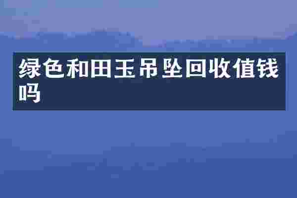 绿色和田玉吊坠回收值钱吗
