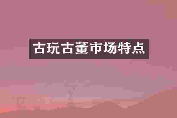 古玩古董市场特点
