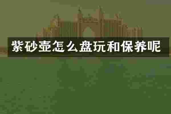 紫砂壶怎么盘玩和保养呢