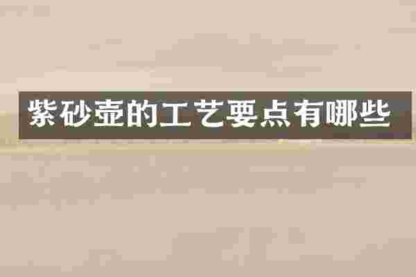 紫砂壶的工艺要点有哪些