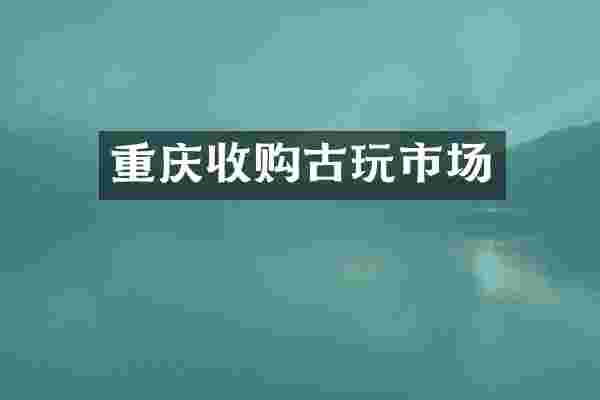 重庆收购古玩市场