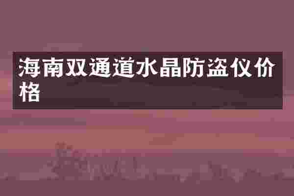 海南双通道水晶防盗仪价格