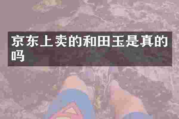 京东上卖的和田玉是真的吗
