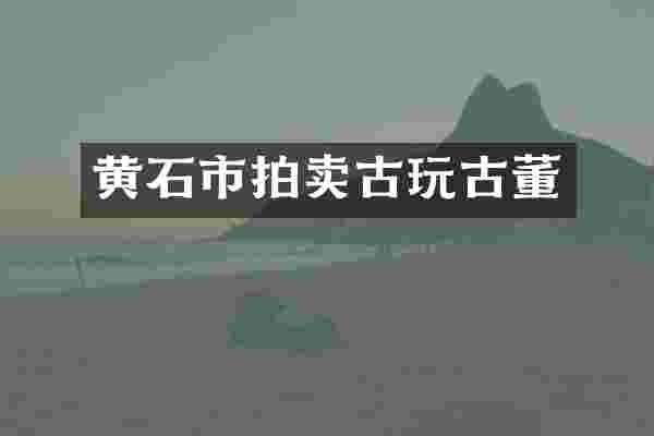 黄石市拍卖古玩古董