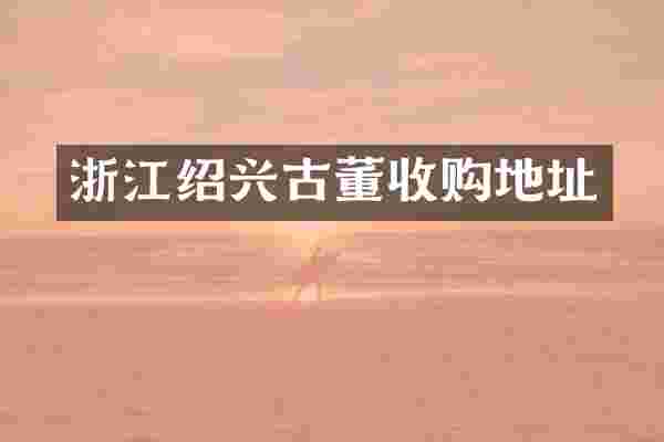 浙江绍兴古董收购地址
