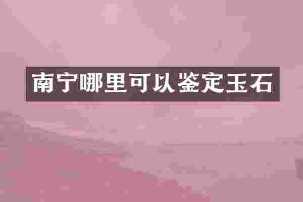 南宁哪里可以鉴定玉石