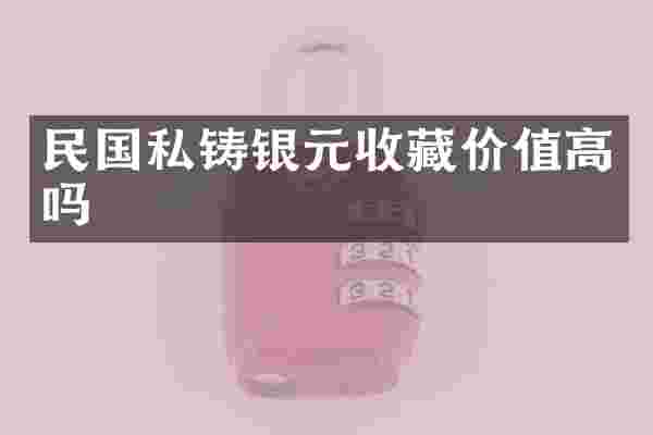 民国私铸银元收藏价值高吗