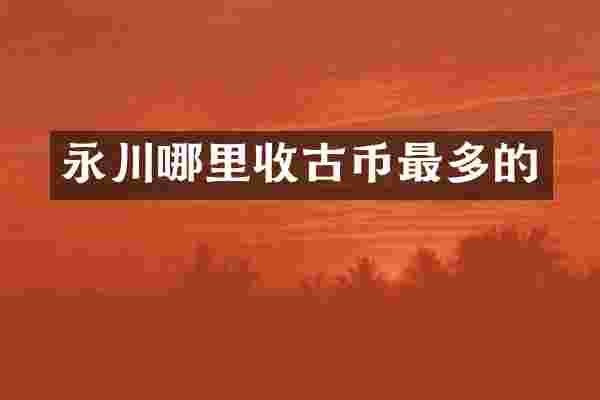 永川哪里收古币最多的