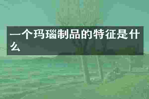 一个玛瑙制品的特征是什么