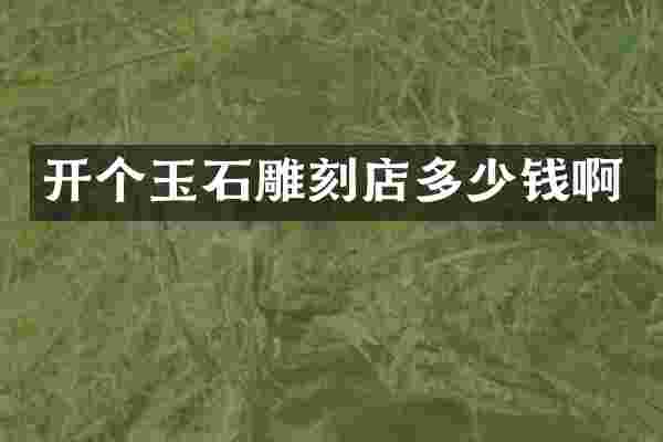开个玉石雕刻店多少钱啊