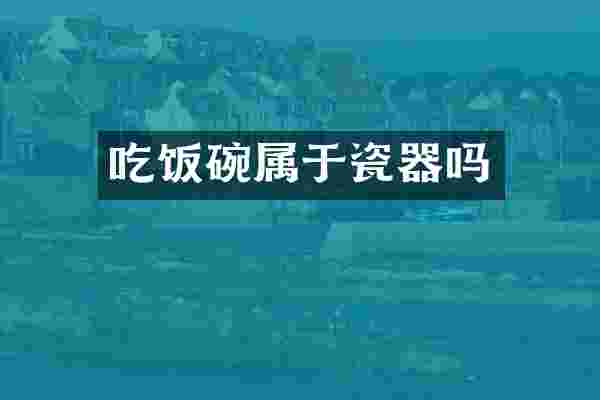 吃饭碗属于瓷器吗