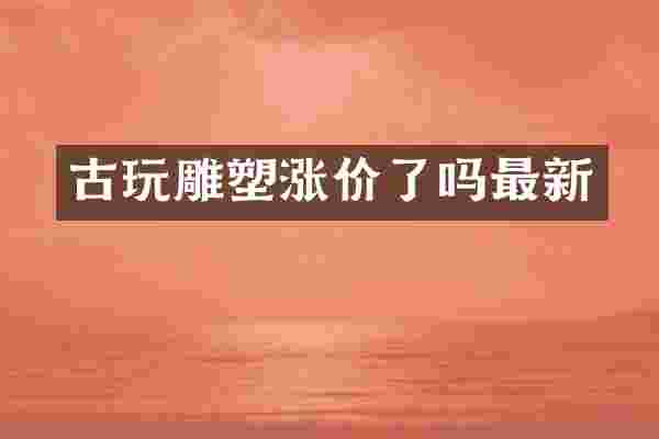 古玩雕塑涨价了吗最新