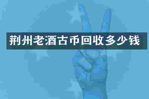 荆州老酒古币回收多少钱