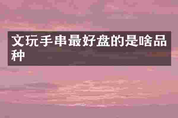 文玩手串最好盘的是啥品种