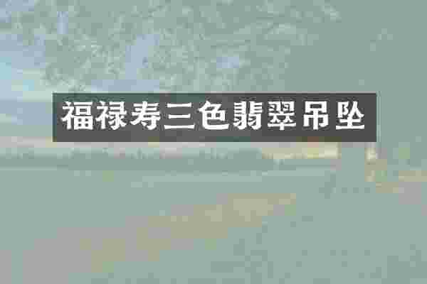 福禄寿三色翡翠吊坠