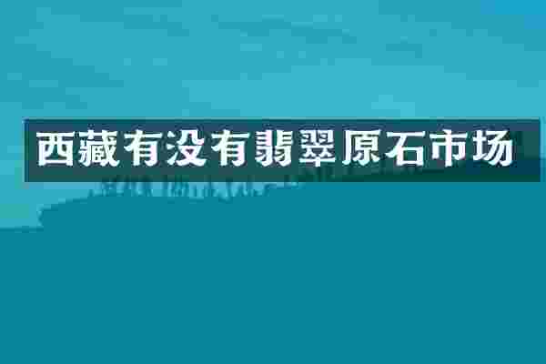 西藏有没有翡翠原石市场