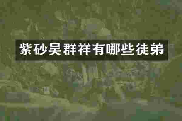 紫砂吴群祥有哪些徒弟