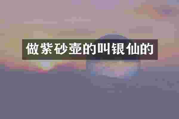 做紫砂壶的叫银仙的