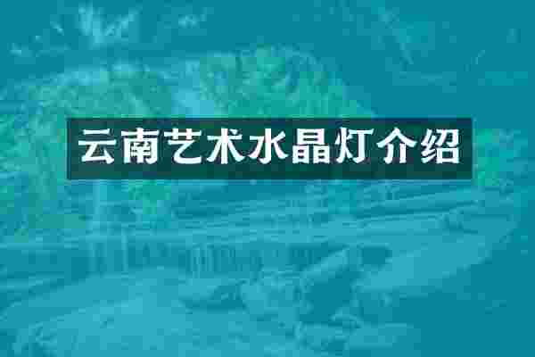 云南艺术水晶灯介绍