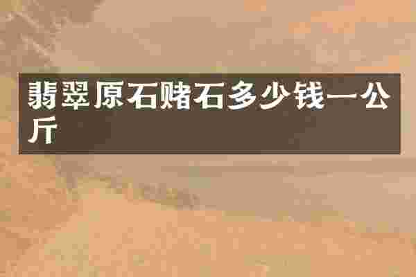 翡翠原石赌石多少钱一公斤
