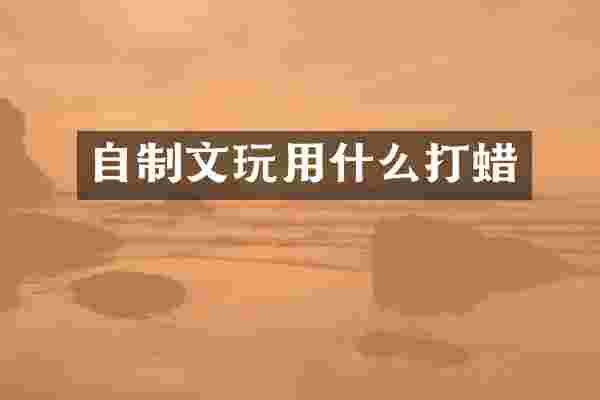 自制文玩用什么打蜡