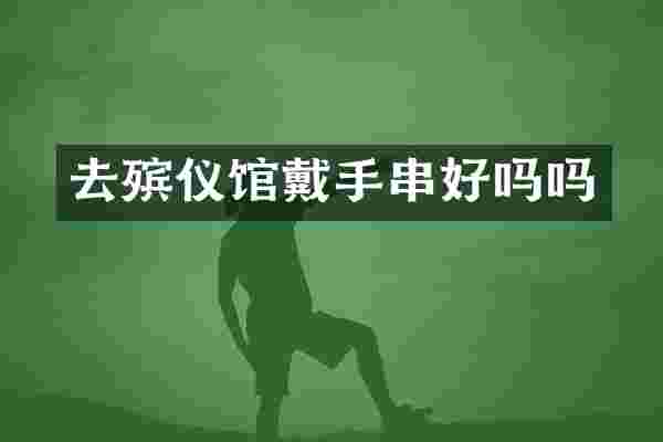 去殡仪馆戴手串好吗吗