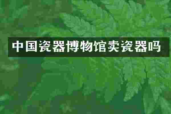 中国瓷器博物馆卖瓷器吗