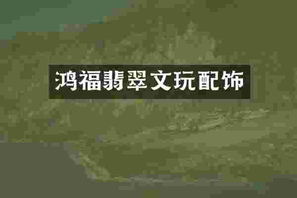 鸿福翡翠文玩配饰