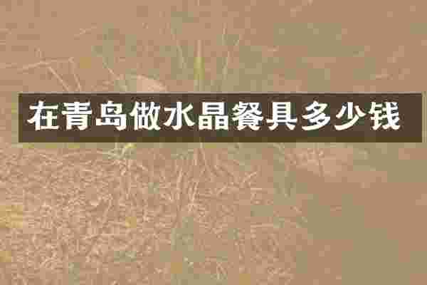 在青岛做水晶餐具多少钱