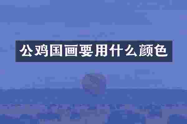 公鸡国画要用什么颜色