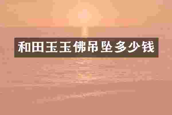 和田玉玉佛吊坠多少钱