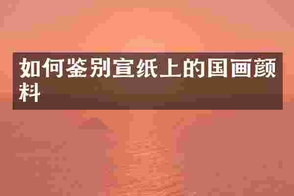 如何鉴别宣纸上的国画颜料