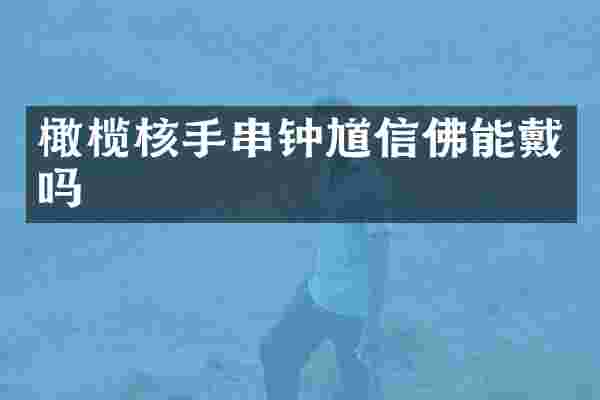 橄榄核手串钟馗信佛能戴吗