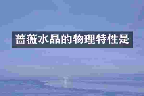 蔷薇水晶的物理特性是