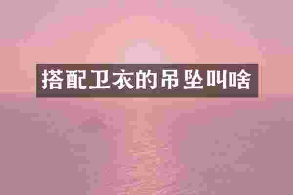 搭配卫衣的吊坠叫啥