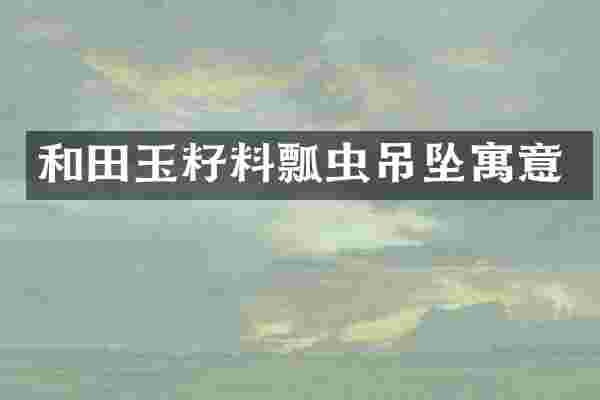 和田玉籽料瓢虫吊坠寓意
