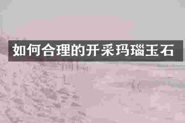 如何合理的开采玛瑙玉石