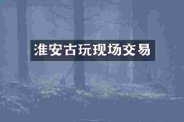 淮安古玩现场交易