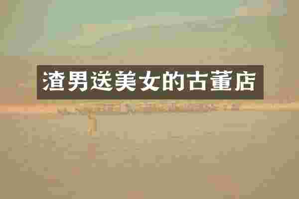渣男送美女的古董店