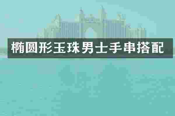 椭圆形玉珠男士手串搭配