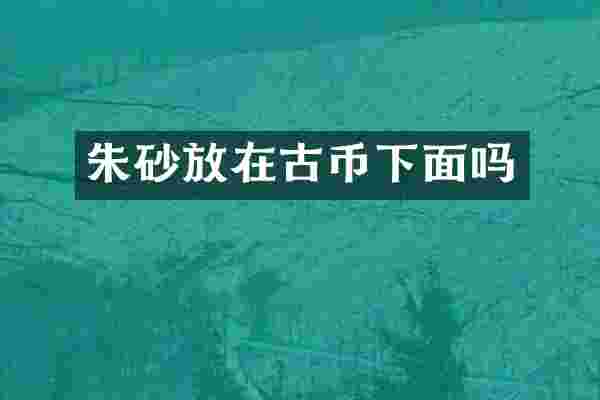 朱砂放在古币下面吗