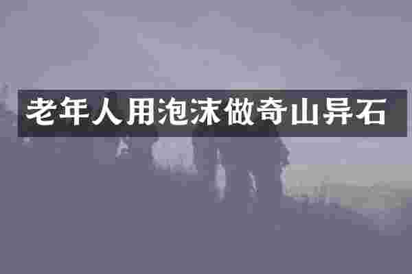 老年人用泡沫做奇山异石