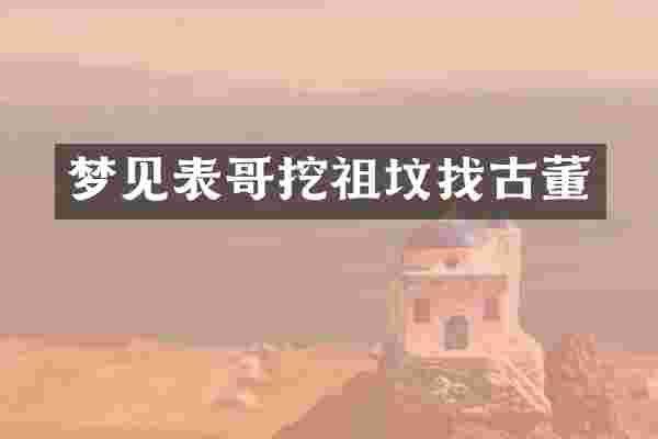 梦见表哥挖祖坟找古董