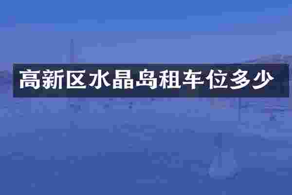高新区水晶岛租车位多少