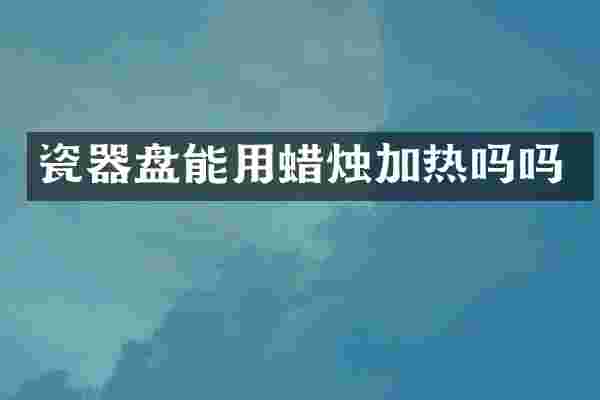 瓷器盘能用蜡烛加热吗吗