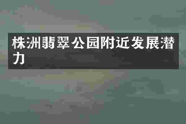 株洲翡翠公园附近发展潜力